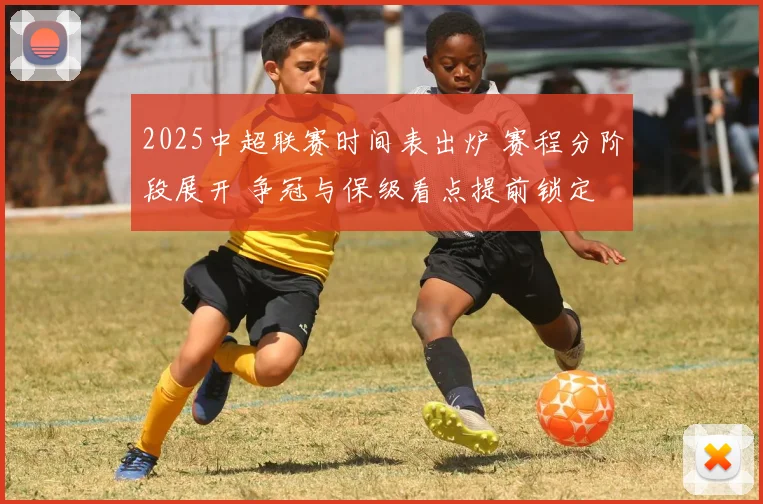 2025中超联赛时间表出炉 赛程分阶段展开 争冠与保级看点提前锁定