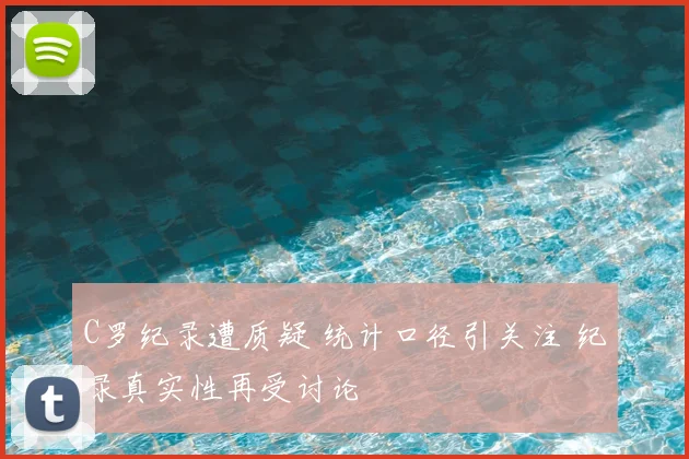 C罗纪录遭质疑 统计口径引关注 纪录真实性再受讨论