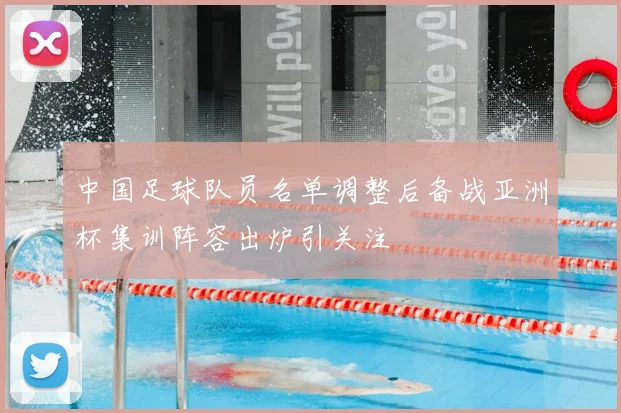 中国足球队员名单调整后备战亚洲杯集训阵容出炉引关注