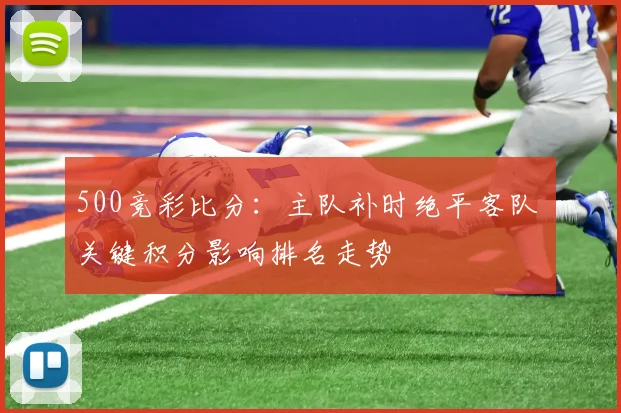 500竞彩比分：主队补时绝平客队 关键积分影响排名走势
