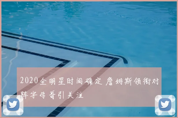 2020全明星时间确定 詹姆斯领衔对阵字母哥引关注