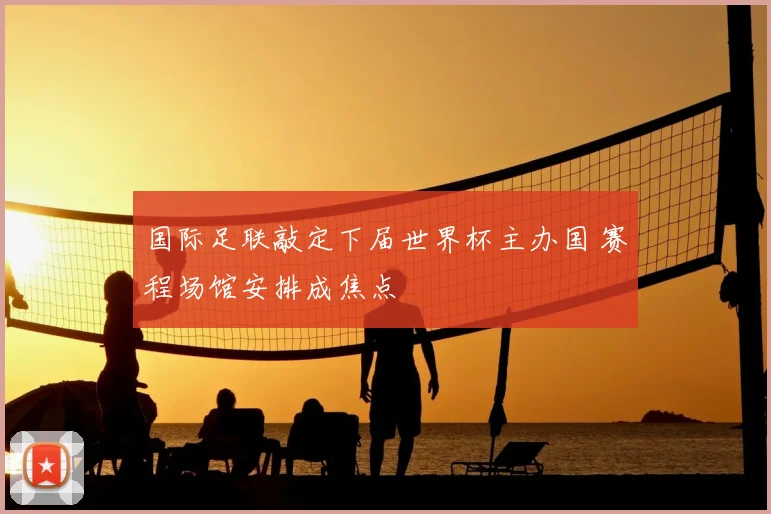 国际足联敲定下届世界杯主办国 赛程场馆安排成焦点