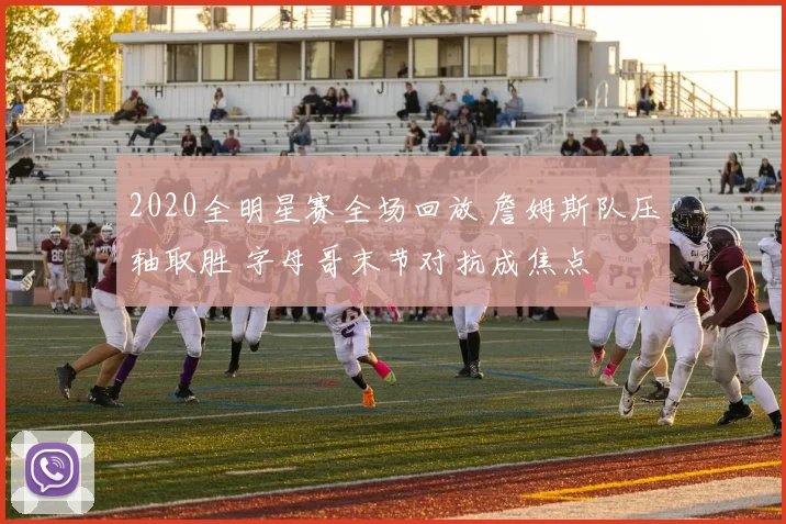 2020全明星赛全场回放 詹姆斯队压轴取胜 字母哥末节对抗成焦点