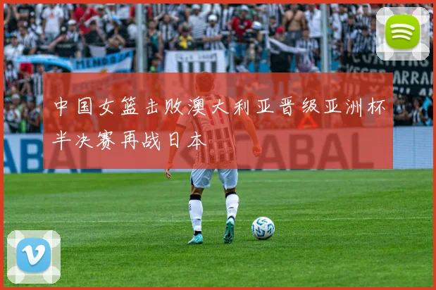 中国女篮击败澳大利亚晋级亚洲杯半决赛再战日本