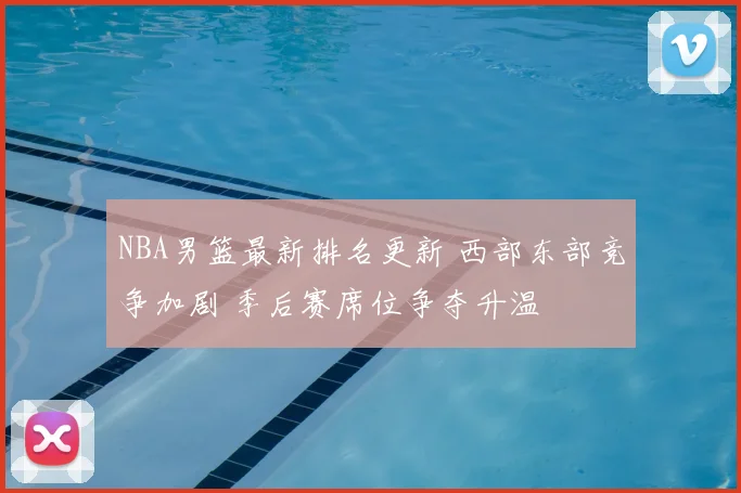 NBA男篮最新排名更新 西部东部竞争加剧 季后赛席位争夺升温
