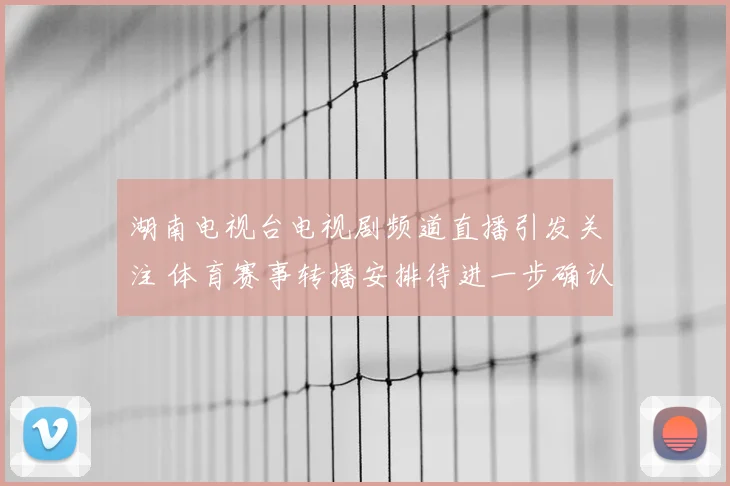 湖南电视台电视剧频道直播引发关注 体育赛事转播安排待进一步确认
