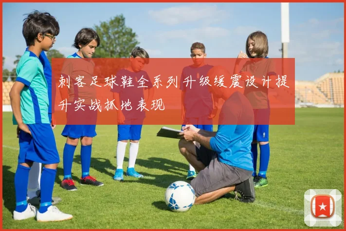 刺客足球鞋全系列升级缓震设计提升实战抓地表现