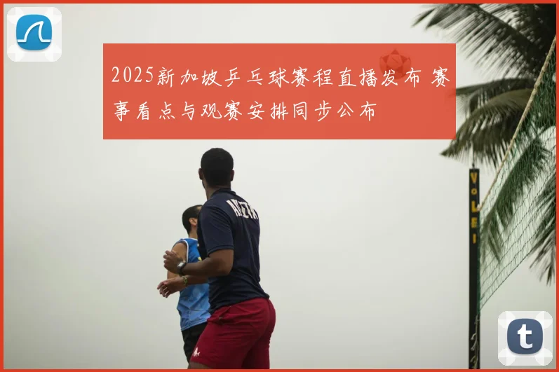 2025新加坡乒乓球赛程直播发布 赛事看点与观赛安排同步公布