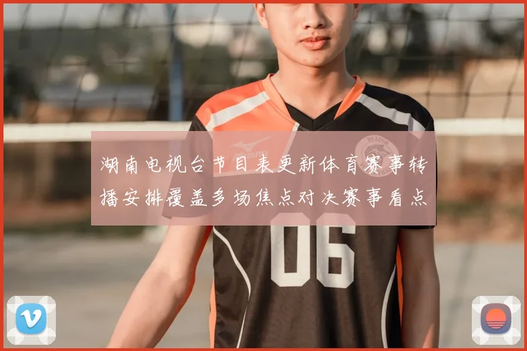 湖南电视台节目表更新体育赛事转播安排覆盖多场焦点对决赛事看点充足