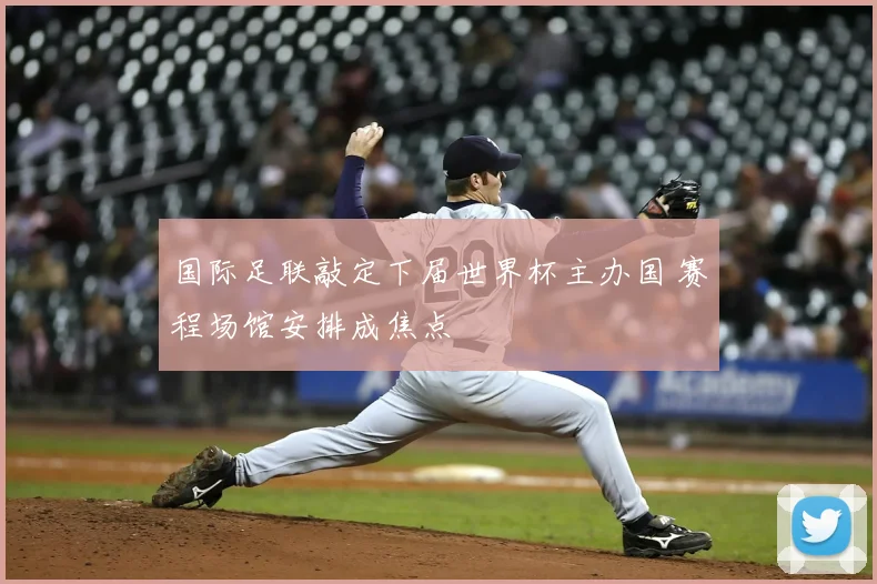 国际足联敲定下届世界杯主办国 赛程场馆安排成焦点