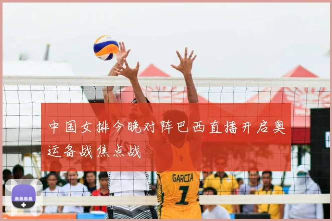 中国女排今晚对阵巴西直播开启奥运备战焦点战