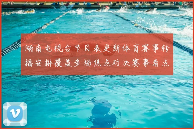 湖南电视台节目表更新体育赛事转播安排覆盖多场焦点对决赛事看点充足