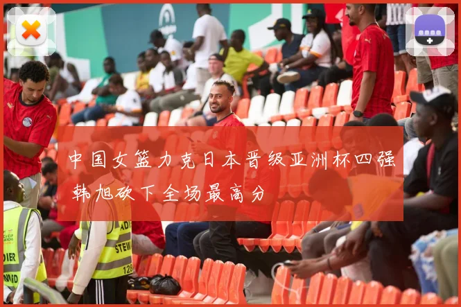 中国女篮力克日本晋级亚洲杯四强 韩旭砍下全场最高分