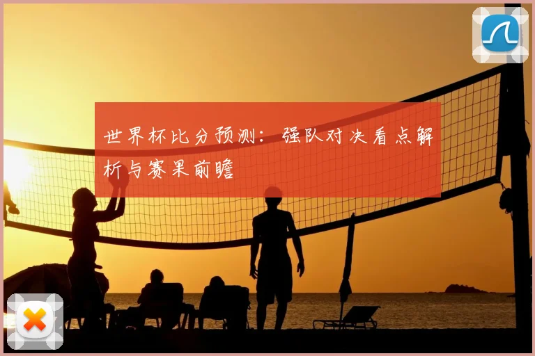 世界杯比分预测:强队对决看点解析与赛果前瞻
