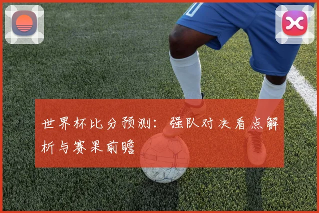 世界杯比分预测:强队对决看点解析与赛果前瞻