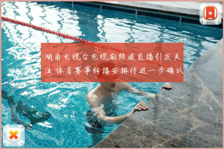湖南电视台电视剧频道直播引发关注 体育赛事转播安排待进一步确认