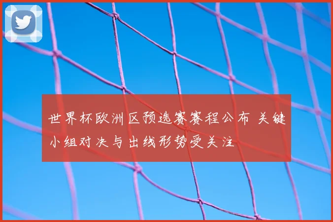 世界杯欧洲区预选赛赛程公布 关键小组对决与出线形势受关注