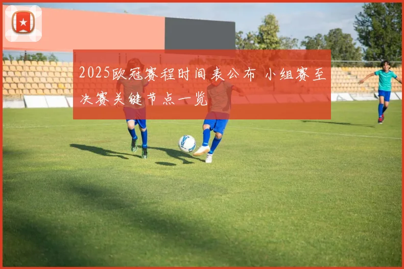 2025欧冠赛程时间表公布 小组赛至决赛关键节点一览
