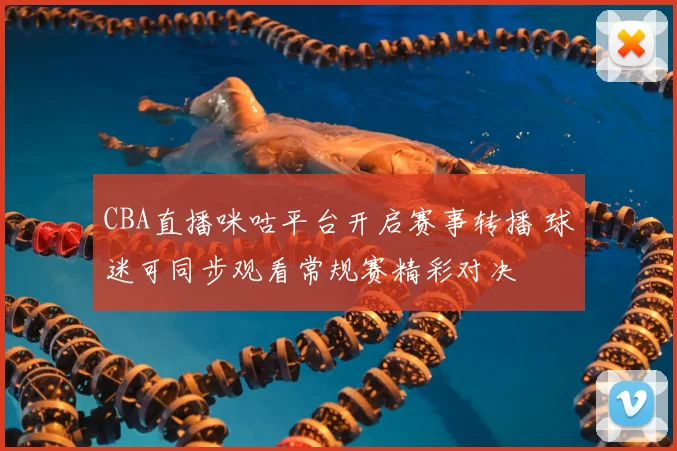 CBA直播咪咕平台开启赛事转播 球迷可同步观看常规赛精彩对决