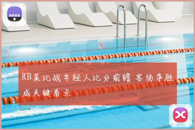 RB莱比战年轻人比分前瞻 客场争胜成关键看点