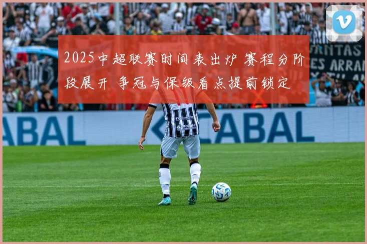 2025中超联赛时间表出炉 赛程分阶段展开 争冠与保级看点提前锁定