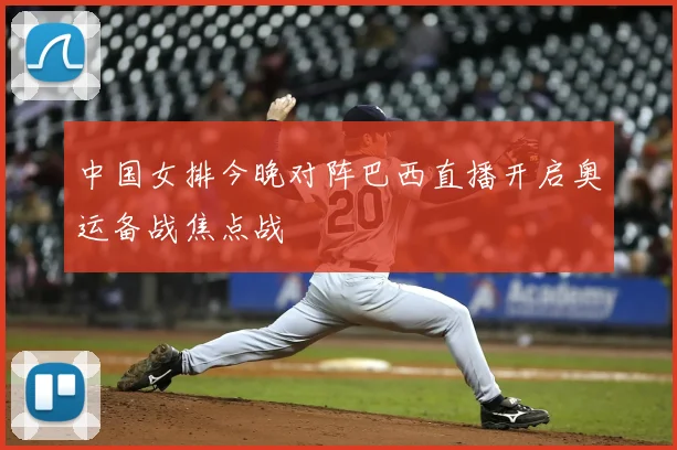 中国女排今晚对阵巴西直播开启奥运备战焦点战
