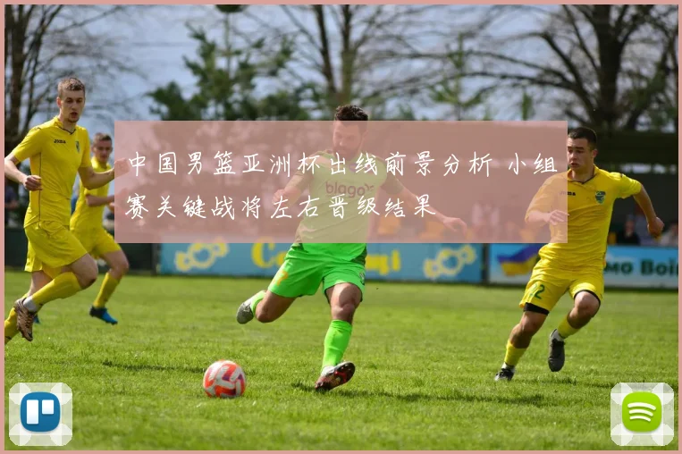 中国男篮亚洲杯出线前景分析 小组赛关键战将左右晋级结果