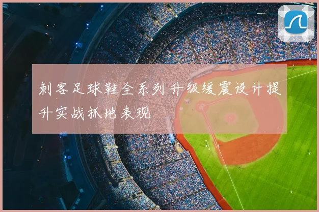 刺客足球鞋全系列升级缓震设计提升实战抓地表现