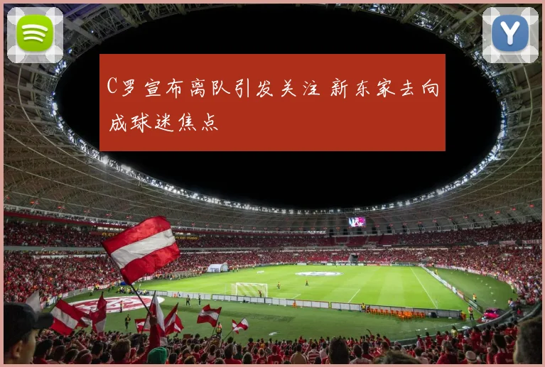 C罗宣布离队引发关注 新东家去向成球迷焦点