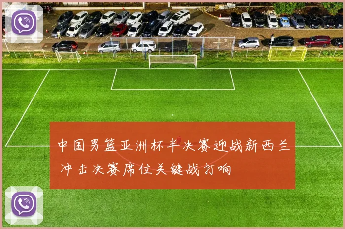 中国男篮亚洲杯半决赛迎战新西兰 冲击决赛席位关键战打响